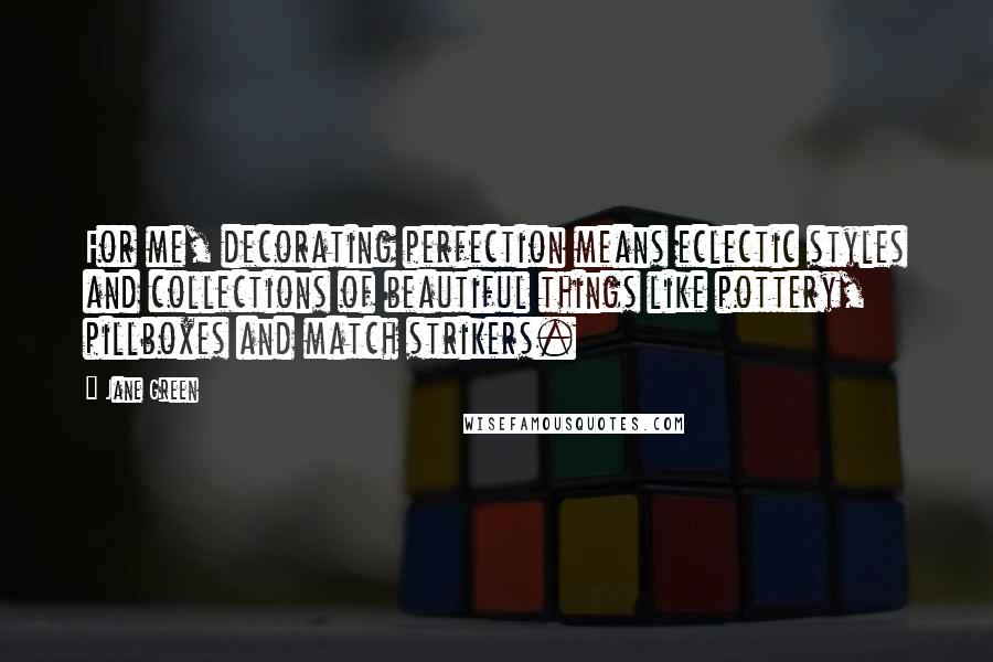 Jane Green Quotes: For me, decorating perfection means eclectic styles and collections of beautiful things like pottery, pillboxes and match strikers.