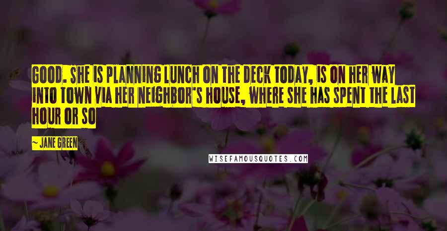 Jane Green Quotes: Good. She is planning lunch on the deck today, is on her way into town via her neighbor's house, where she has spent the last hour or so