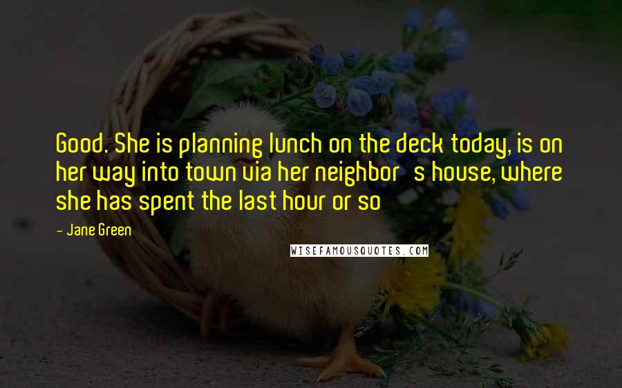 Jane Green Quotes: Good. She is planning lunch on the deck today, is on her way into town via her neighbor's house, where she has spent the last hour or so