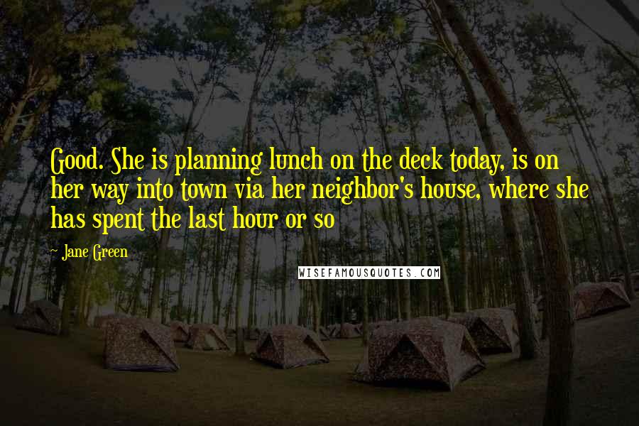 Jane Green Quotes: Good. She is planning lunch on the deck today, is on her way into town via her neighbor's house, where she has spent the last hour or so