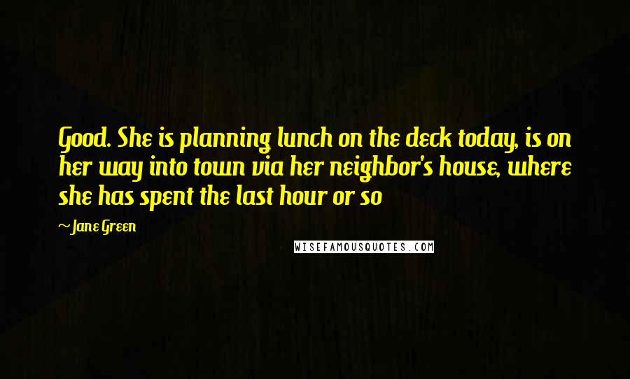 Jane Green Quotes: Good. She is planning lunch on the deck today, is on her way into town via her neighbor's house, where she has spent the last hour or so