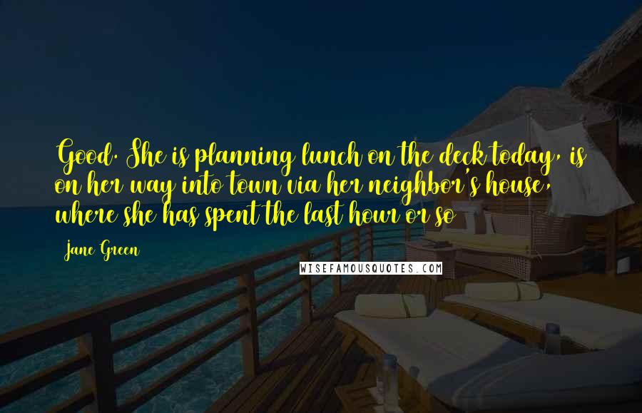 Jane Green Quotes: Good. She is planning lunch on the deck today, is on her way into town via her neighbor's house, where she has spent the last hour or so