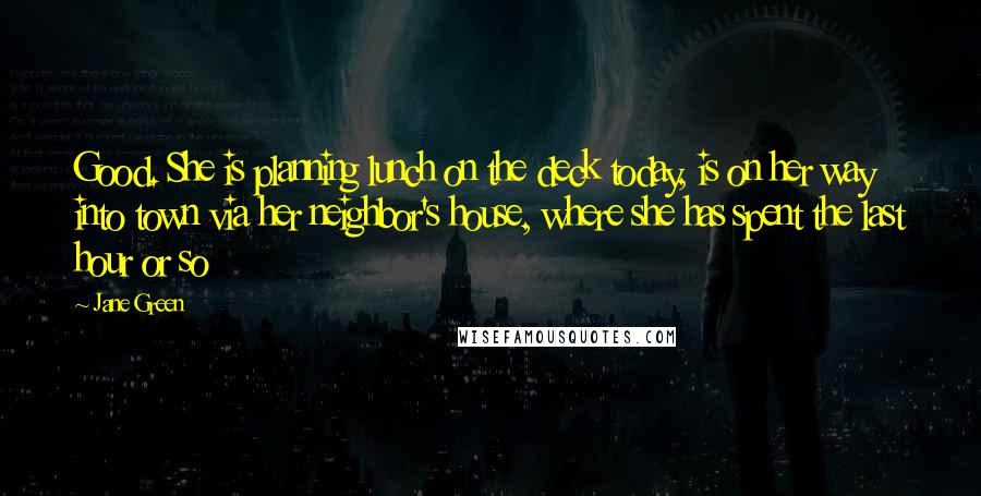 Jane Green Quotes: Good. She is planning lunch on the deck today, is on her way into town via her neighbor's house, where she has spent the last hour or so