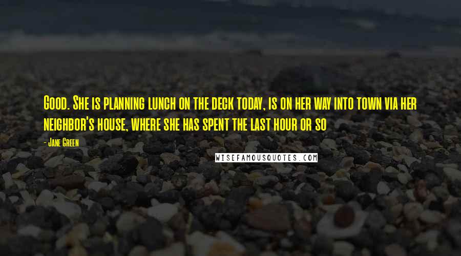 Jane Green Quotes: Good. She is planning lunch on the deck today, is on her way into town via her neighbor's house, where she has spent the last hour or so