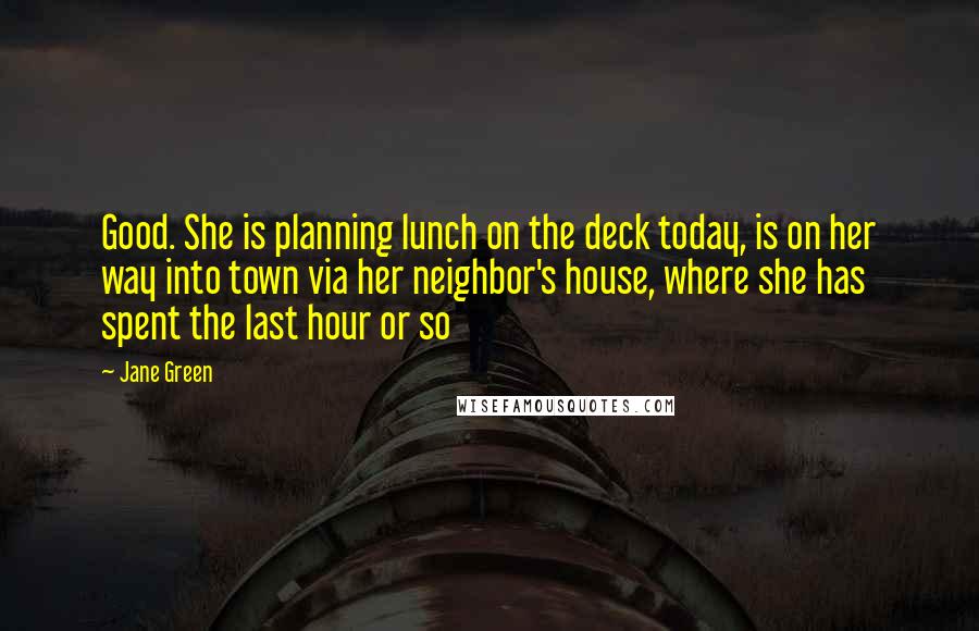 Jane Green Quotes: Good. She is planning lunch on the deck today, is on her way into town via her neighbor's house, where she has spent the last hour or so