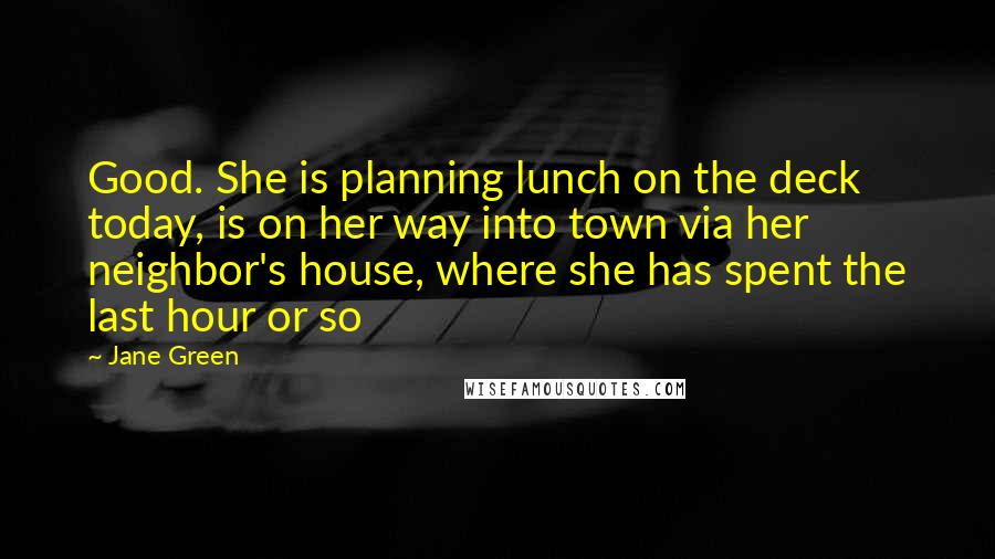 Jane Green Quotes: Good. She is planning lunch on the deck today, is on her way into town via her neighbor's house, where she has spent the last hour or so