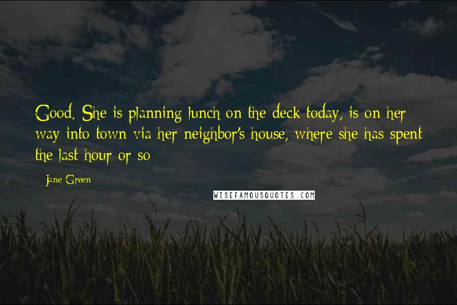 Jane Green Quotes: Good. She is planning lunch on the deck today, is on her way into town via her neighbor's house, where she has spent the last hour or so