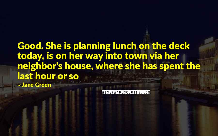 Jane Green Quotes: Good. She is planning lunch on the deck today, is on her way into town via her neighbor's house, where she has spent the last hour or so