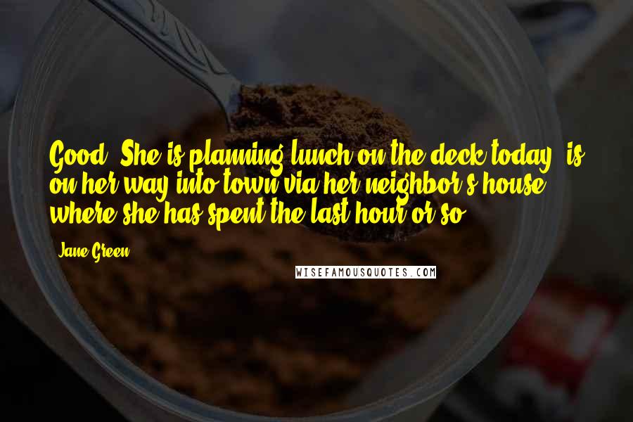 Jane Green Quotes: Good. She is planning lunch on the deck today, is on her way into town via her neighbor's house, where she has spent the last hour or so