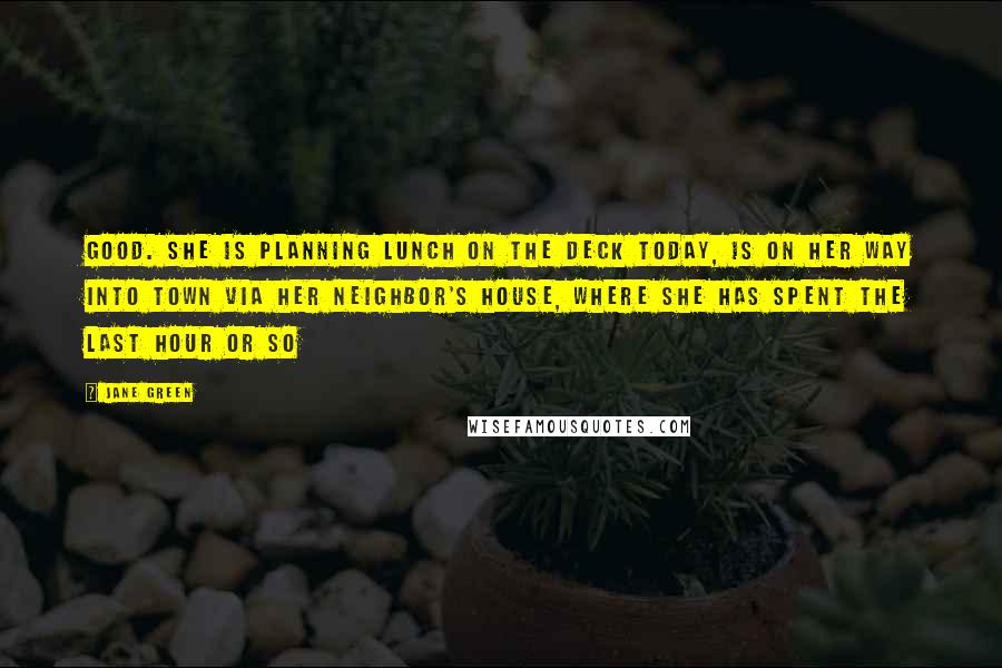 Jane Green Quotes: Good. She is planning lunch on the deck today, is on her way into town via her neighbor's house, where she has spent the last hour or so