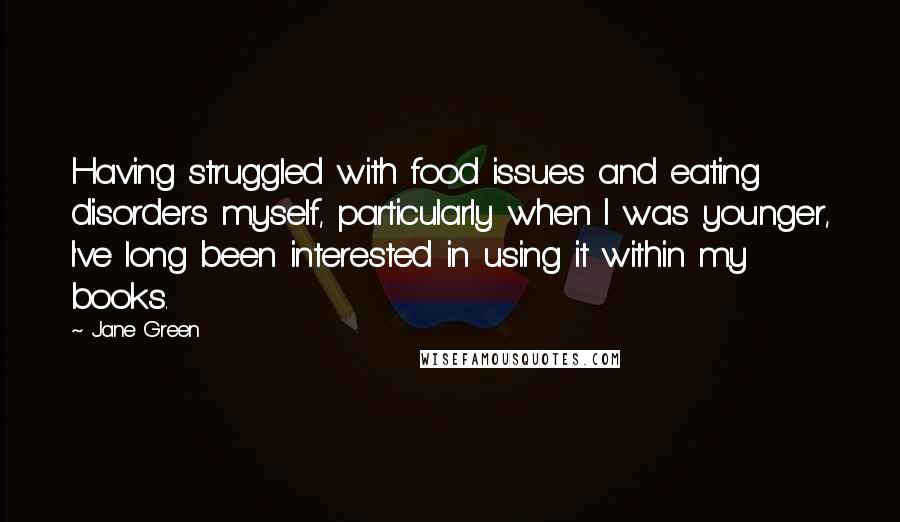 Jane Green Quotes: Having struggled with food issues and eating disorders myself, particularly when I was younger, I've long been interested in using it within my books.