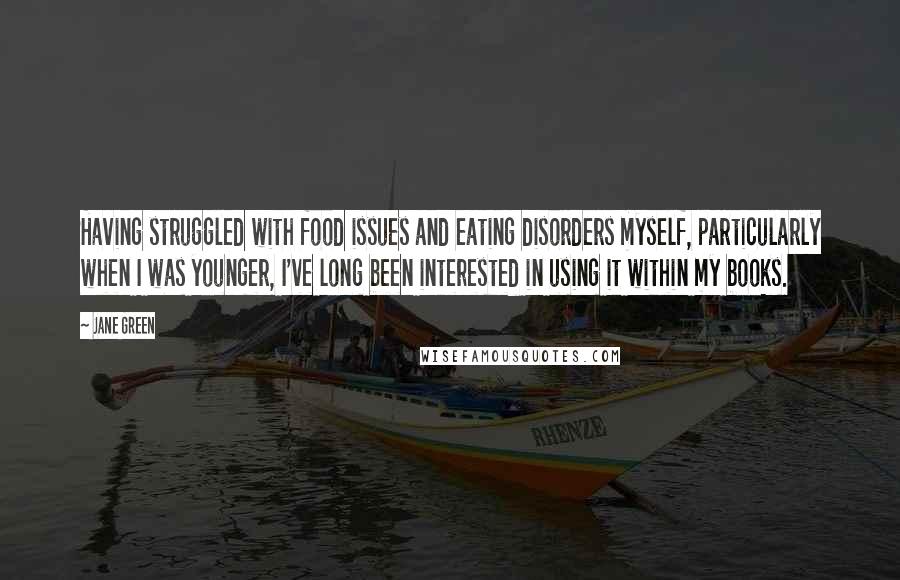 Jane Green Quotes: Having struggled with food issues and eating disorders myself, particularly when I was younger, I've long been interested in using it within my books.