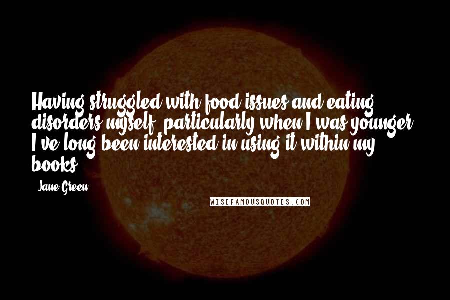 Jane Green Quotes: Having struggled with food issues and eating disorders myself, particularly when I was younger, I've long been interested in using it within my books.