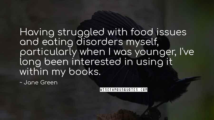 Jane Green Quotes: Having struggled with food issues and eating disorders myself, particularly when I was younger, I've long been interested in using it within my books.