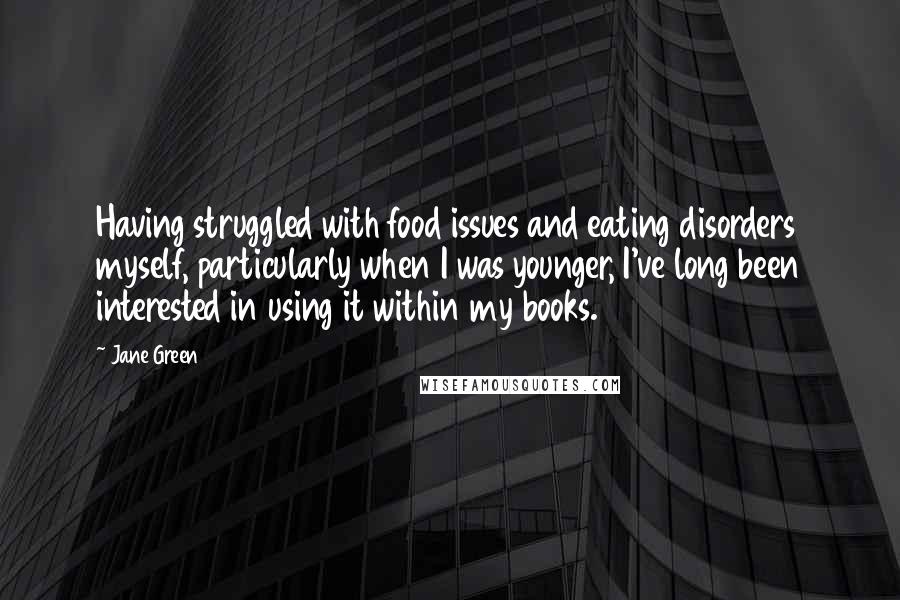 Jane Green Quotes: Having struggled with food issues and eating disorders myself, particularly when I was younger, I've long been interested in using it within my books.