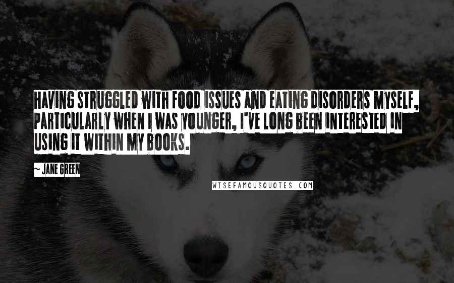 Jane Green Quotes: Having struggled with food issues and eating disorders myself, particularly when I was younger, I've long been interested in using it within my books.