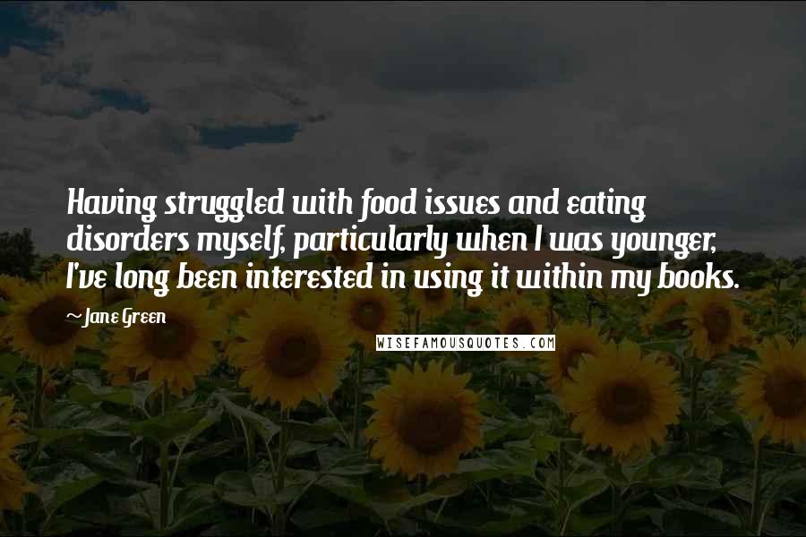 Jane Green Quotes: Having struggled with food issues and eating disorders myself, particularly when I was younger, I've long been interested in using it within my books.