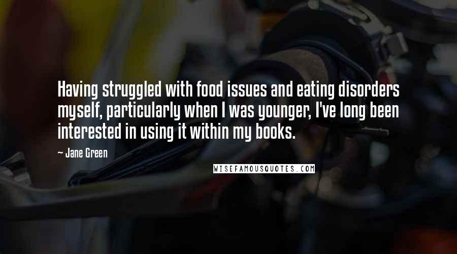 Jane Green Quotes: Having struggled with food issues and eating disorders myself, particularly when I was younger, I've long been interested in using it within my books.