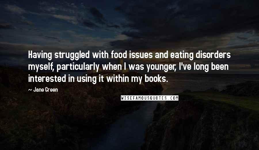 Jane Green Quotes: Having struggled with food issues and eating disorders myself, particularly when I was younger, I've long been interested in using it within my books.