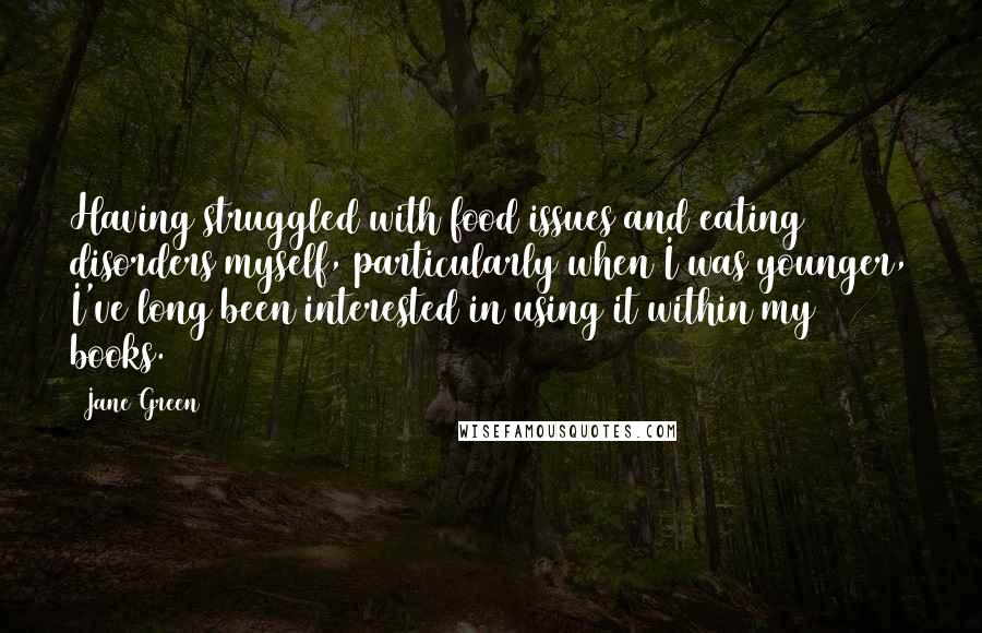 Jane Green Quotes: Having struggled with food issues and eating disorders myself, particularly when I was younger, I've long been interested in using it within my books.