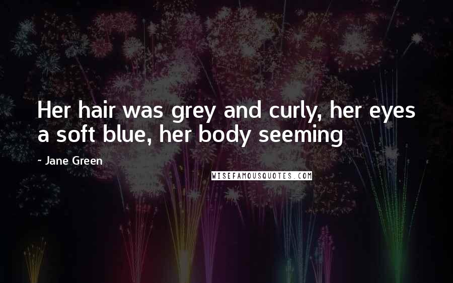 Jane Green Quotes: Her hair was grey and curly, her eyes a soft blue, her body seeming