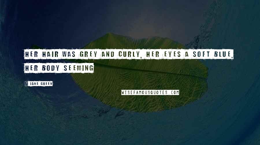 Jane Green Quotes: Her hair was grey and curly, her eyes a soft blue, her body seeming