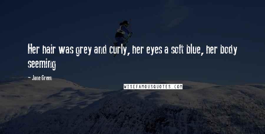 Jane Green Quotes: Her hair was grey and curly, her eyes a soft blue, her body seeming