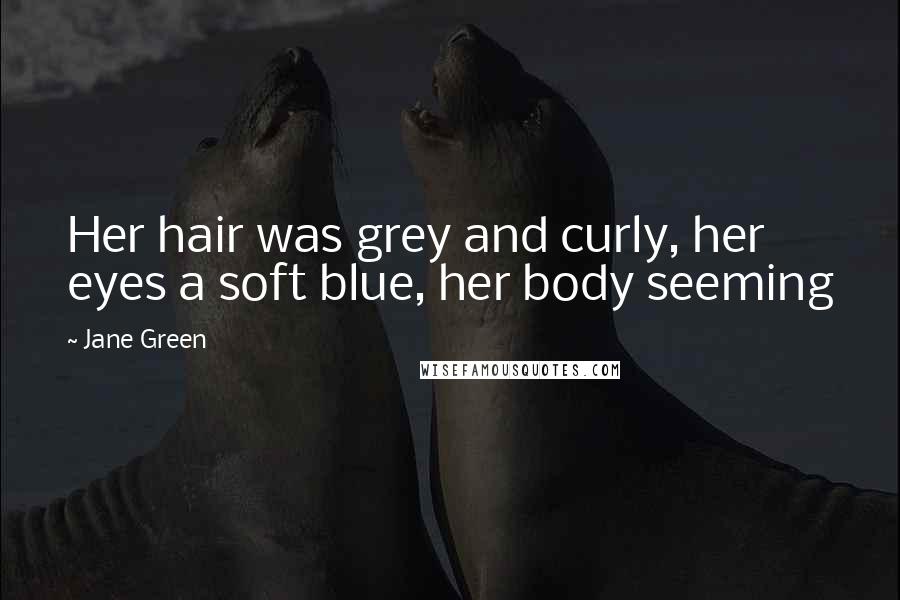 Jane Green Quotes: Her hair was grey and curly, her eyes a soft blue, her body seeming