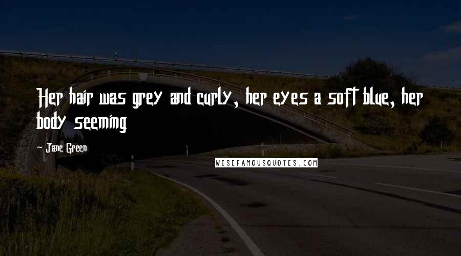 Jane Green Quotes: Her hair was grey and curly, her eyes a soft blue, her body seeming