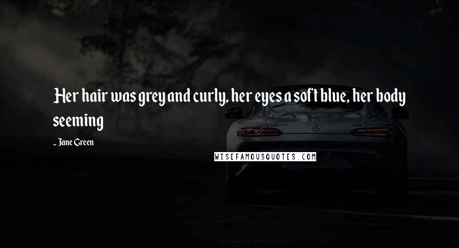 Jane Green Quotes: Her hair was grey and curly, her eyes a soft blue, her body seeming