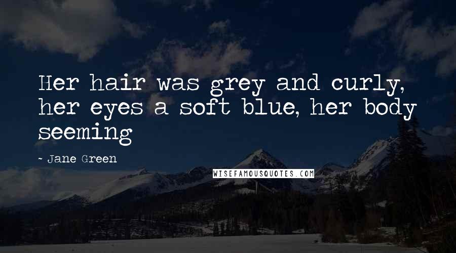 Jane Green Quotes: Her hair was grey and curly, her eyes a soft blue, her body seeming