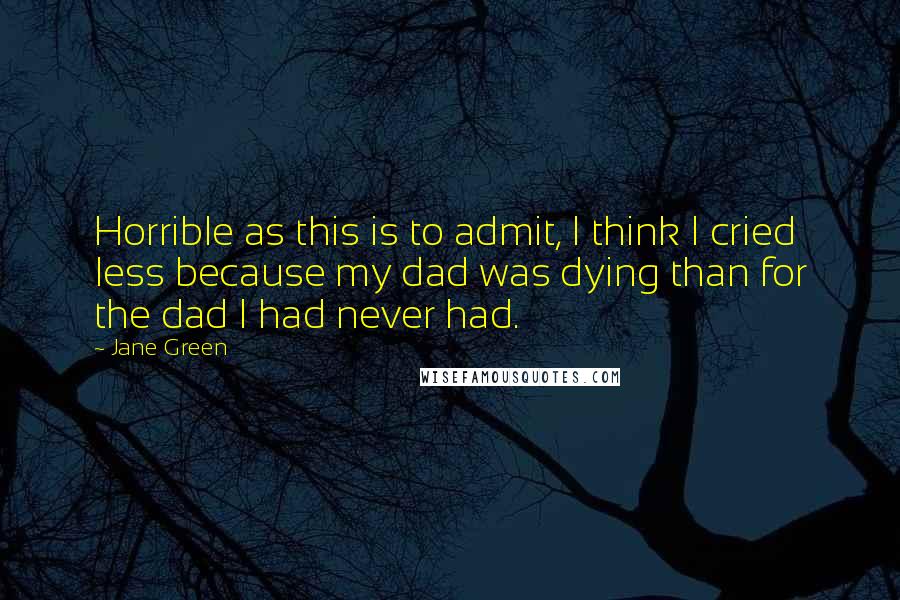 Jane Green Quotes: Horrible as this is to admit, I think I cried less because my dad was dying than for the dad I had never had.