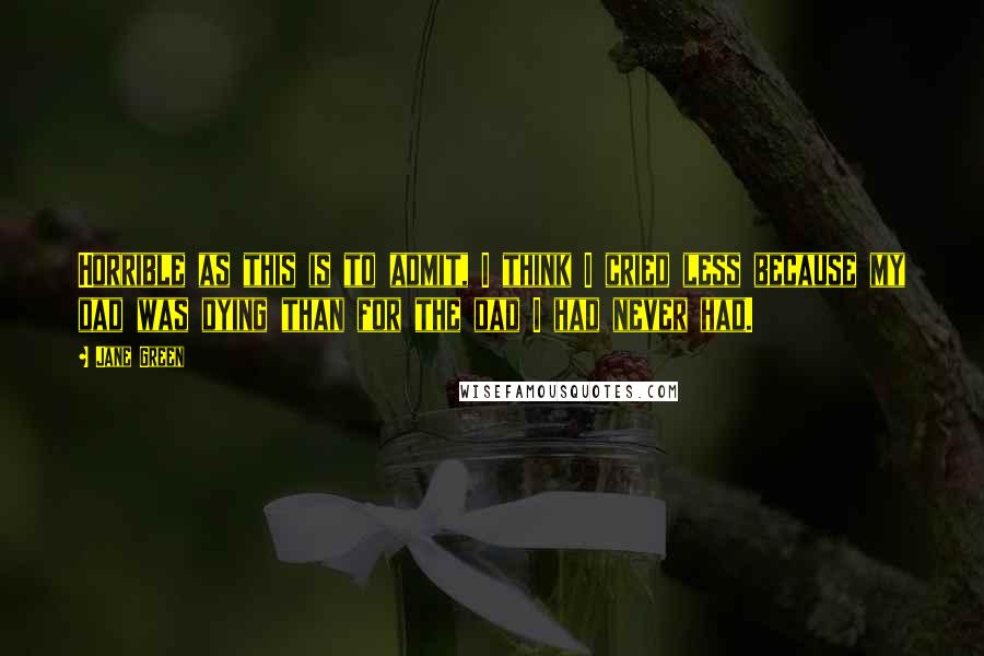 Jane Green Quotes: Horrible as this is to admit, I think I cried less because my dad was dying than for the dad I had never had.