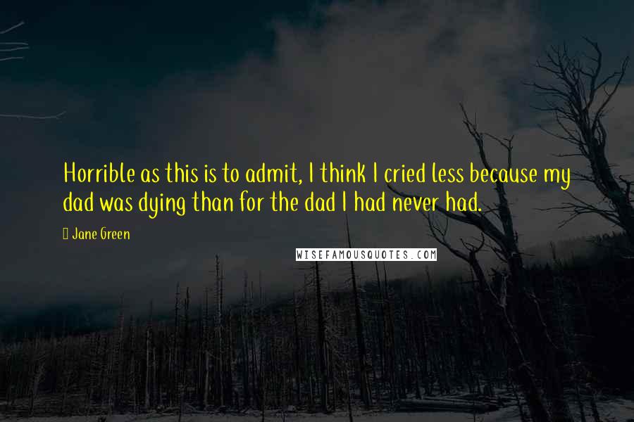 Jane Green Quotes: Horrible as this is to admit, I think I cried less because my dad was dying than for the dad I had never had.