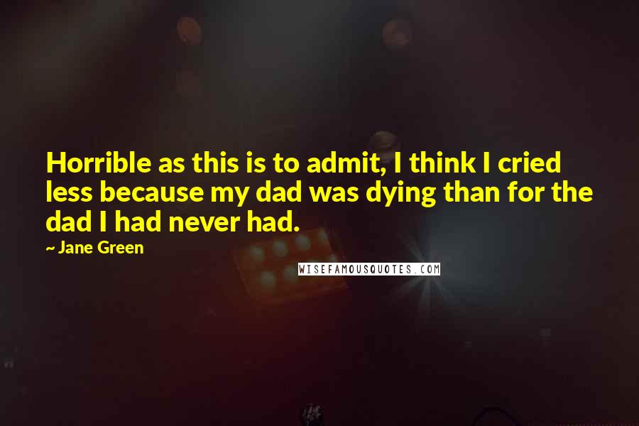 Jane Green Quotes: Horrible as this is to admit, I think I cried less because my dad was dying than for the dad I had never had.