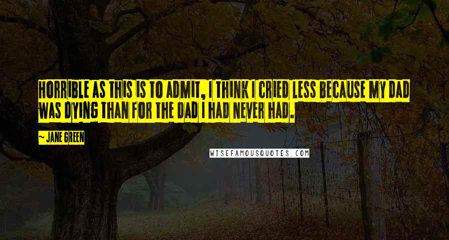 Jane Green Quotes: Horrible as this is to admit, I think I cried less because my dad was dying than for the dad I had never had.