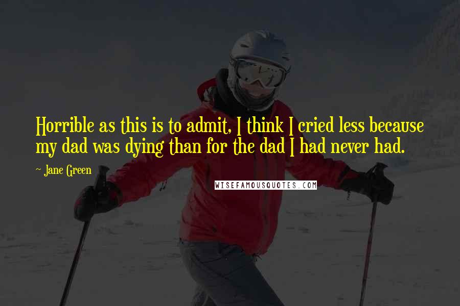 Jane Green Quotes: Horrible as this is to admit, I think I cried less because my dad was dying than for the dad I had never had.