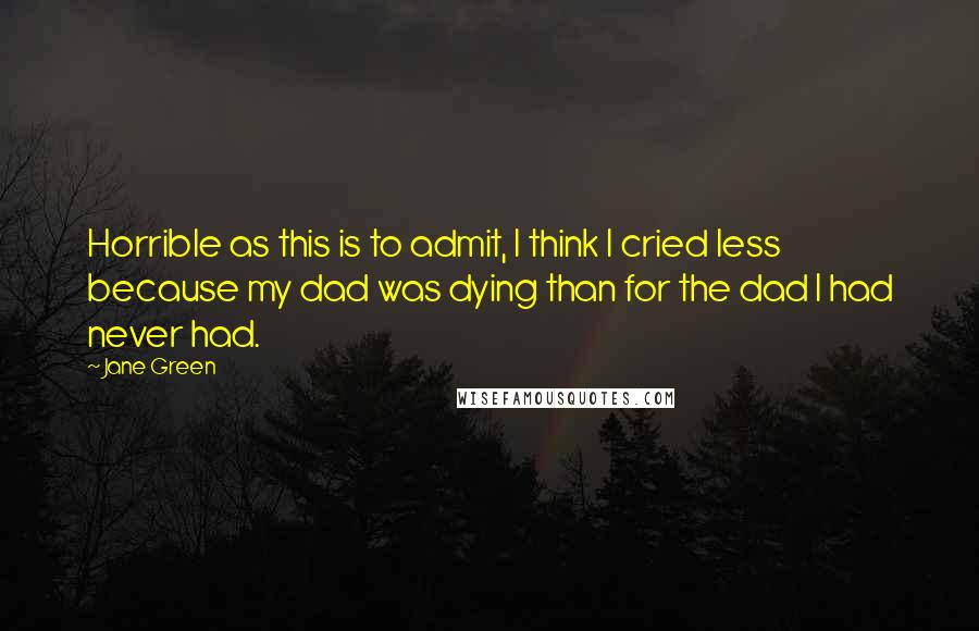 Jane Green Quotes: Horrible as this is to admit, I think I cried less because my dad was dying than for the dad I had never had.