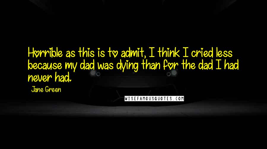 Jane Green Quotes: Horrible as this is to admit, I think I cried less because my dad was dying than for the dad I had never had.