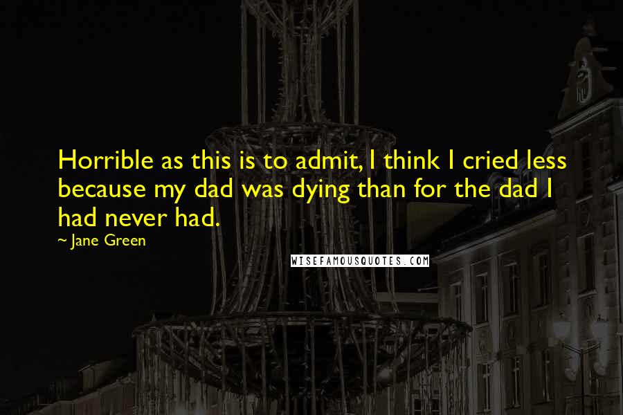 Jane Green Quotes: Horrible as this is to admit, I think I cried less because my dad was dying than for the dad I had never had.