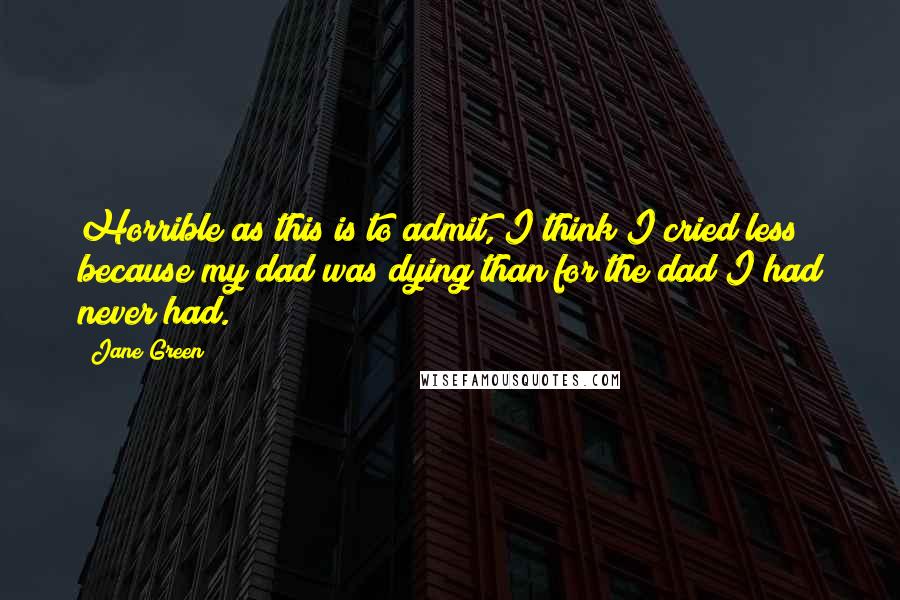 Jane Green Quotes: Horrible as this is to admit, I think I cried less because my dad was dying than for the dad I had never had.