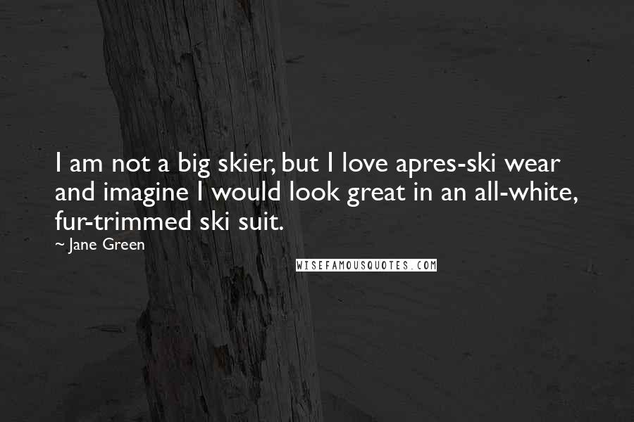 Jane Green Quotes: I am not a big skier, but I love apres-ski wear and imagine I would look great in an all-white, fur-trimmed ski suit.