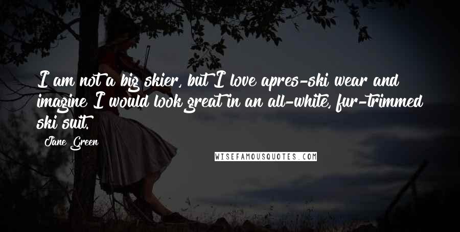 Jane Green Quotes: I am not a big skier, but I love apres-ski wear and imagine I would look great in an all-white, fur-trimmed ski suit.