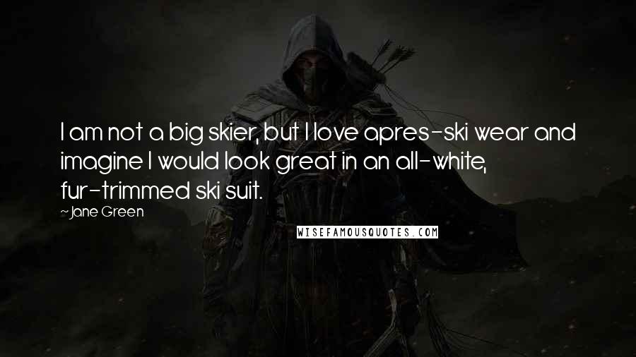 Jane Green Quotes: I am not a big skier, but I love apres-ski wear and imagine I would look great in an all-white, fur-trimmed ski suit.