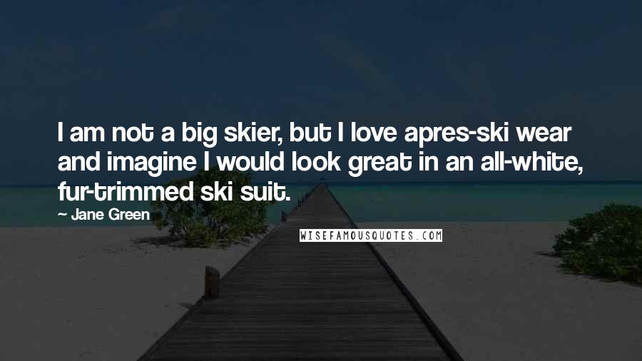 Jane Green Quotes: I am not a big skier, but I love apres-ski wear and imagine I would look great in an all-white, fur-trimmed ski suit.