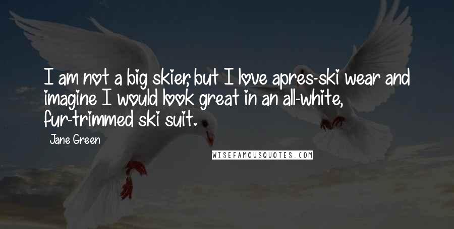 Jane Green Quotes: I am not a big skier, but I love apres-ski wear and imagine I would look great in an all-white, fur-trimmed ski suit.