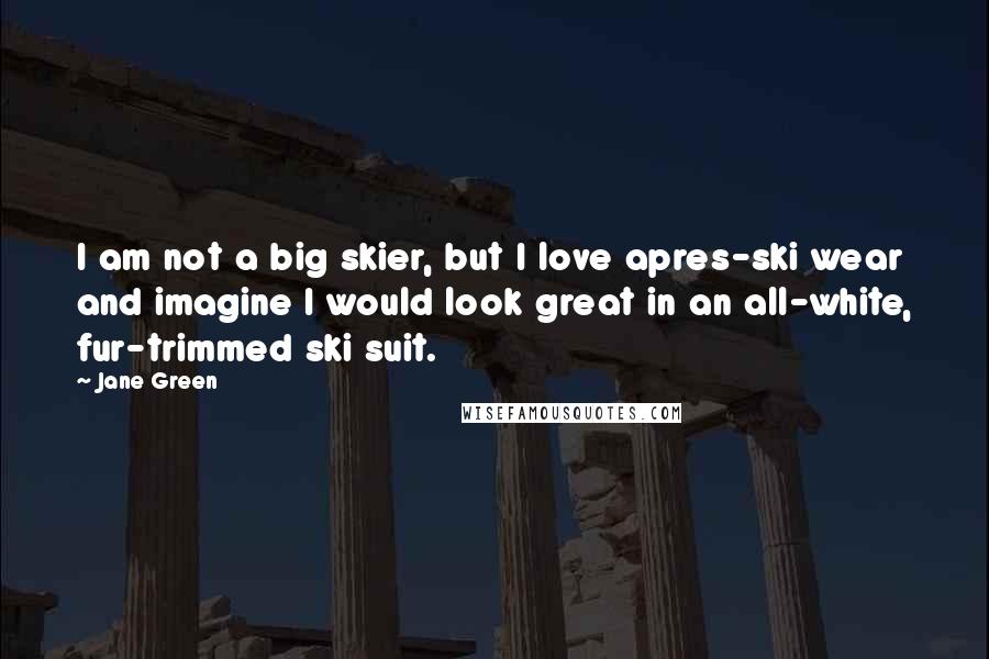 Jane Green Quotes: I am not a big skier, but I love apres-ski wear and imagine I would look great in an all-white, fur-trimmed ski suit.