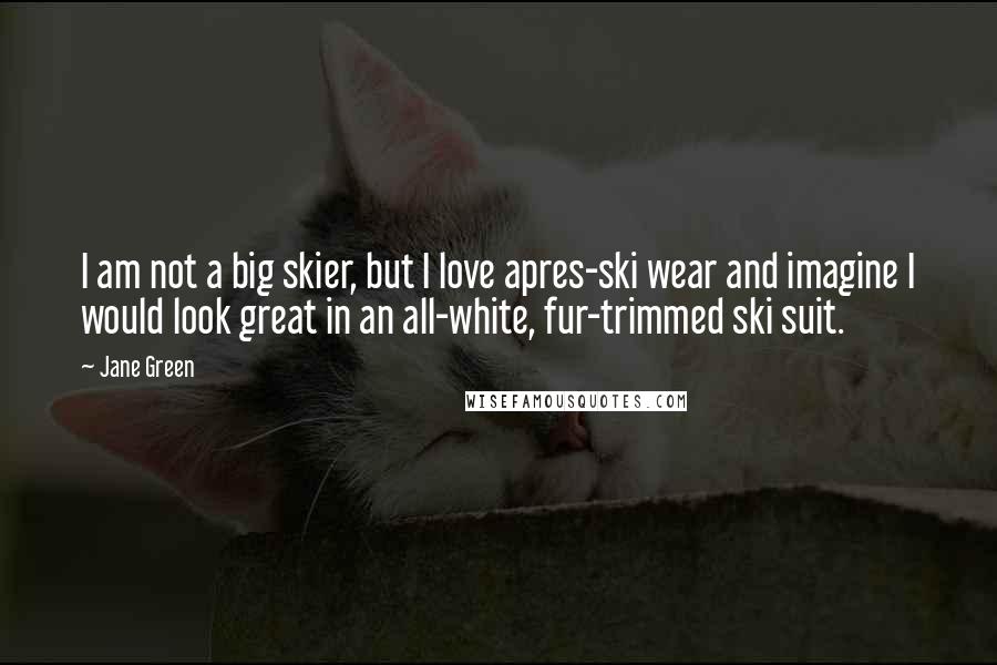 Jane Green Quotes: I am not a big skier, but I love apres-ski wear and imagine I would look great in an all-white, fur-trimmed ski suit.