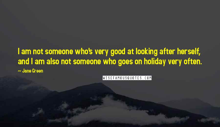 Jane Green Quotes: I am not someone who's very good at looking after herself, and I am also not someone who goes on holiday very often.