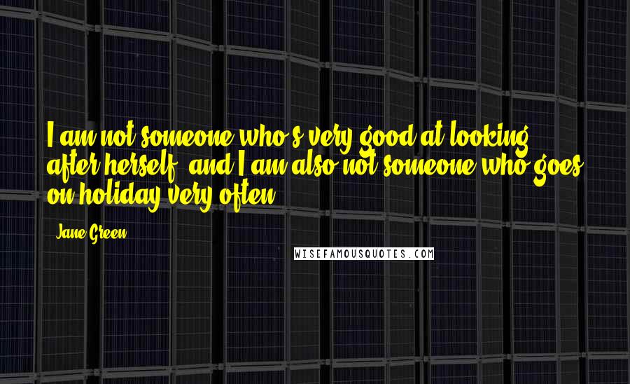 Jane Green Quotes: I am not someone who's very good at looking after herself, and I am also not someone who goes on holiday very often.
